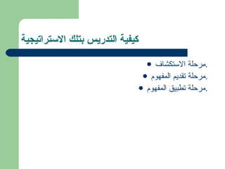 كيفية التدريس بتلك الاستراتيجية مرحلة الاستكشاف. مرحلة تقديم المفهوم. مرحلة تطبيق المفهوم. 