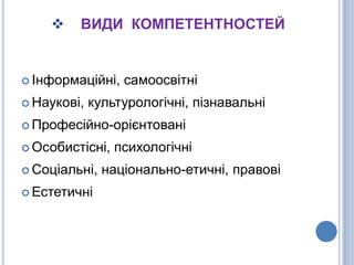 ВИДИ  КОМПЕТЕНТНОСТЕЙІнформаційні, самоосвітніНаукові, культурологічні, пізнавальніПрофесійно-орієнтовані   Особистісні, психологічніСоціальні, національно-етичні, правовіЕстетичні