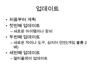 업데이트처음부터 계획첫번째 업데이트새로운 아이템이나 장비두번째 업데이트새로운 적이나 도구, 심지어 던전(게임 볼륨 2배)세번째 업데이트멀티플레이 업데이트