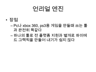 언리얼 엔진장점Pc나 xbox 360, ps3용 게임을 만들때 쓰는 툴과 완전히 똑같다하나의 툴로 전 플랫폼 지원과 별개로 하이에드그랙픽을 만들어 내기가 쉽지 않다