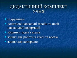 ДИДАКТИЧНИЙ КОМПЛЕКТ УЧНЯ підручники додаткові навчальні засоби та носії навчальної інформації збірники задач і вправ  зошит для роботи в класі та вдома  зошит для контролю 