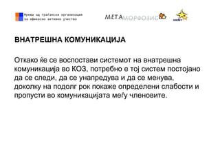 ВНАТРЕШНА КОМУНИКАЦИЈА
Откако ќе се воспостави системот на внатрешна
комуникација во КОЗ, потребно е тој систем постојано
да се следи, да се унапредува и да се менува,
доколку на подолг рок покаже определени слабости и
пропусти во комуникацијата меѓу членовите.
 