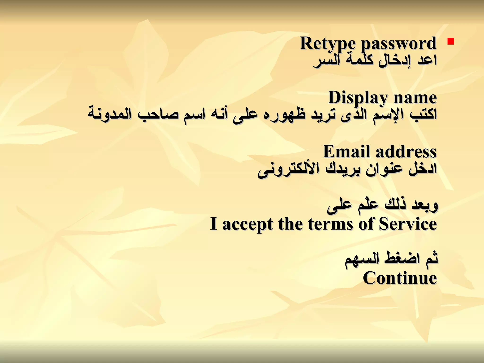 Retype password اعد إدخال كلمة السر Display name اكتب الإسم الذى تريد ظهوره على أنه اسم صاحب المدونة Email address ادخل عنوان بريدك الألكترونى وبعد ذلك علّم على I accept the terms of Service ثم اضغط السهم Continue 