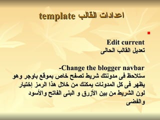 اعدادات القالب   template  Edit current تعديل القالب الحالى Change the blogger navbar - ستلاحظ فى مدونتك شريط تصفح خاص بموقع باوجر وهو يظهر فى كل المدونات يمكنك من خلال هذا الرمز إختيار لون الشريط من بين الأزرق و البنى الفاتح والأسود والفضى   