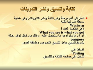 كتابة وتنسيق ونشر التدوينات   نصل إلى أهم مرحلة وهى كتابة ونشر التدوينات .  وهى عملية بسيطة يسرتها تقنية Wysiwyg وهى إختصار لعبارة What you see is what you get أى أن ما ستراه هو ما ستحصل عليه ، وذلك من خلال توفير حالة compose بشريط تنسيق جاهز لتنسيق النصوص وإضافة الصور اضغط على Posting لتدخل على صفحة الكتابة والتنسيق   