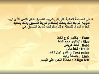 فى المساحة الخالية التى تلى شريط التنسيق أدخل النص الذى تريد تدوينه .  ثم بعد ذلك يمكنك إستخدام شريط التنسيق وذلك بتحديد الجزء المراد تنسيقه أولاً .  ومكونات شريط التنسيق هى Font  :  لإختيار نوع الخط Size  :  لإختيار حجم الخط Bold  :  لخط عريض Italic  :  لخط مائل Text color  :  إختيار لون الخط Link  :  لإضافة رابط Align left  :  محاذاة النص على اليسار   
