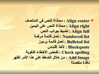 Align center  :  محاذاة النص فى المنتصف Align right  :  محاذاة النص على اليمين Align full  :  لضبط جوانب النص Numbered list  :  لعمل قائمة مرقمة Bulleted list  :  لعمل قائمة برموز Blockquote  :  لأخذ إقتباس Check spelling  :  لفحص الأخطاء اللغوية Add Image  :  من خلال الضغط على هذا الأمر تظهر نافذة منفصلة   