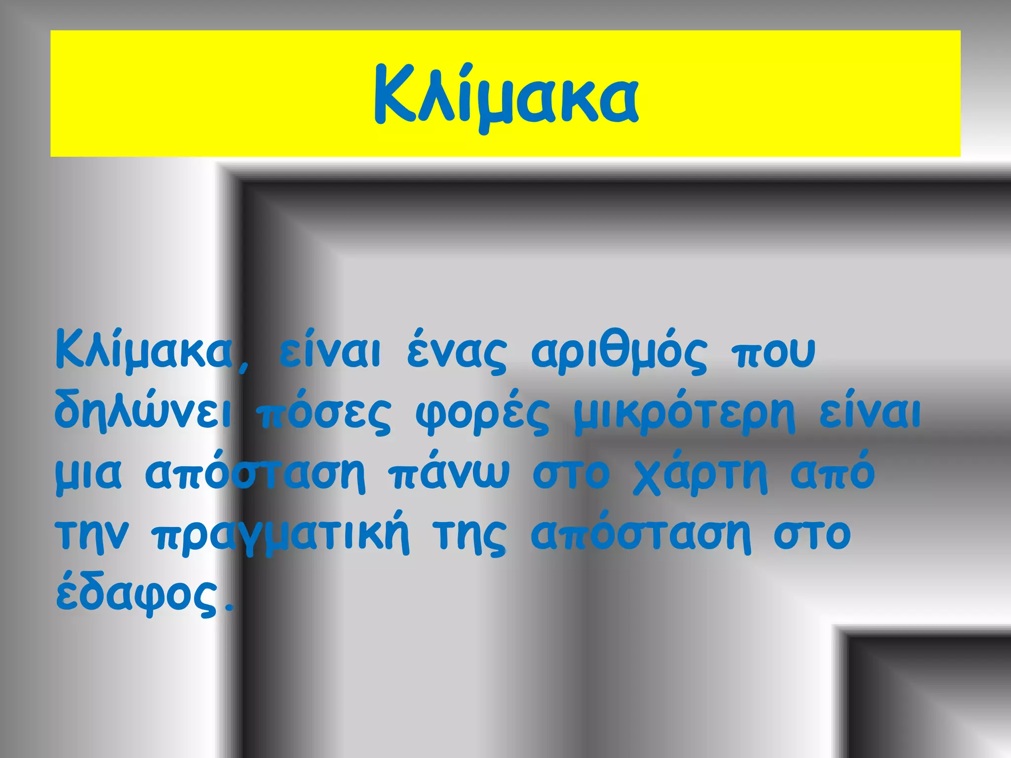 ΚλίμακαΚλίμακα, είναι ένας αριθμός που δηλώνει πόσες φορές μικρότερη είναι μια απόσταση πάνω στο χάρτη από την πραγματική της απόσταση στο έδαφος.