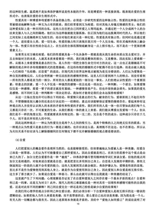 的这种陌生感。温柔绝不是如弗洛伊德所说是性本能的升华，而是博爱的一种直接表现，既表现在爱的生理
形式中，也表现在爱的非生理形式中。
  性爱具有一种博爱和母爱都不具备的独占性。必须进一步研究性爱的这种独占性。性爱的这种独占性经
常被错误地解释为是一种互为占有的联系。我们经常看到互为相爱，但对其他人却毫无情感的男女。他们的
这种爱实际上是一种共同的自私，这些人往往把自己同所爱之人等同起来，并通过把一个人分成两个人的办
法来克服人与人之间的隔绝。他们以为这样做就能克服孤独。但正因为他们远远脱离同时代的人，所以他们
之间实际上也是隔绝和互为陌生的，结合对他们来说只是一种幻觉。性爱是具有独占性，但同时也是通过爱
一个人，进而爱全人类，爱一切生命。性爱的独占性只表现在我只同一个人完全地、即在灵魂和肉体上融会
为一体。性爱只有在性结合这点上，在生活的全部范围彻底献身这一点上排斥他人，而不是在一个更深的博
爱意义上。
  如果男女双方确实相爱，他们的性爱就具备一个先决条件—那就是我从我生命的本质出发去爱对方，并
且去体验对方的本质。人就其本质来看都是一样的，我们既是整体的部分；又是整体，因此实际上爱谁都一
样。从根本上来看爱情是意志的行为，是人作的一项把全部生命交付对方的决定。这一点也正是婚姻是不可
解除的观点和许多传统婚姻形式的思想基础。在这些传统的婚姻形式中配偶不经自行选择，而是由被人挑选
—人们相信“先结婚，后恋爱”的说法。在现代西方世界这种观点被视为是完全错误的。人们认为爱情是一
种自发的感情反应，人们会突然被一种无法抗拒的感情所控制。这里人们只看到两个人的特点，而没有看到
—所有的男人都是亚当的一部分，所有的女人都是夏娃的一部分这一事实。人们拒绝认识性爱的一个重要因
素：即意志的因素。爱一个人不仅是一种强烈的感情—而且也是一项决定，一种判断，一个诺言。如果爱情
仅仅是一种感情，那爱一辈子的诺言就没有基础。一种感情容易产生，但也许很快就会消失。如果我的爱光
是感情，而不同时又是一种判断和一项决定的话，我如何才能肯定我们会永远保持相爱呢？
  从这一立场出发也许可以得出下列结论：即爱情只是意志的行为，献身的行为，爱谁原则上不起任何作
用。不管婚姻是别人撮合的还是自行决定的—一经缔结，意志应该能够保证爱情的继续存在。看起来持有这
种观点的人并没有认识到人的本质的矛盾性和性爱的矛盾性。我们所有的人是一体—但尽管如此我们每个人
又都是只存在一次、不可重复的生命。从我们都是一体的意义上来看，我们能从博爱出发爱每一个人；但从
我们是不一样的角度出发，性爱就要求具有特定的、独一无二的、完全是个性的成分，这种成分只存在于几
个人，而不是在所有的人的中间。
  因此这两种观点—一种认为性爱完全是两个人之间的吸引力，是两个特殊的人之间绝无仅有的联系；另
一种观点认为性爱只是意志的行为—都是正确的；也许应该这么说，真理既不在这边，也不在那边。所以认
为夫妇关系不好应该马上解除婚姻同在任何情况下都不允许解除婚姻的观点都是错误的。

  (4)自爱

  人们把爱别人的概念看作是理所当然的，也是能够接受的，但却普遍地认为爱被人是一种美德，而爱自
己却是一桩罪恶。人们认为不可能像爱自己那样爱别人，因此自爱就是利己。在西方的思想中这个观点是由
来已久的了。加尔文把自爱看作是一种“瘟疫”，⒀弗洛伊德尽管用精神病学词汇来谈自爱，但他的观点同
加尔文是相通的。对他来说自爱就是自恋，就是把里比多用到自己身上。自恋是人发展的早期阶段，那些又
倒退到这一阶段的人就不会有爱的能力，这些人发展到顶点就会疯狂。弗洛伊德认为，爱情是性欲的显现，
里比多不是作为爱情使用到其他人身上，就是作为自爱使用到自己身上。因此爱别人和自爱是相互排斥的，
这方多了那方就少了。如果说自爱是一种恶习，那么由此就可以得出忘我就是一种美德的结论了。
  这里就产生了下列问题：心理观察是否证实了在自爱和爱别人之间存在着一个基本矛盾的观点？自爱和
利己是一码事，还是互为对立？此外，现代人的利己难道确实是一种对具有一切理性和感情可能性的自我的
爱，还是对此有不同的解释？利己同自爱完全一样还是利己恰恰是缺少自爱的结果呢？
  在我们用心理学的观点分析利己和自爱以前，我们必须分析一下自爱和爱别人是相互排斥的这一错误的
逻辑结论。如果把他人当作人来爱是美德，而不是罪恶的话，那么爱自己也应该是美德，因为我也是一个人，
有关人的一切概念都与我有关。因此上述原则本身就是矛盾的。圣经中“爱他人如同爱己”的说法说明了对
                       16
 