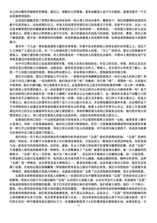 自己的完整性和独特性的尊重，爱自己，理解自己同尊重、爱和谅解别人是不可分割的。爱我同爱另一个生
命是紧密相连的。
  这里我们就触及到了使我们得出这些结论的一些心理上的先决条件。概括如下：我们的感情和态度的对
象不仅是其他人，也包括我们自己。对别人的态度同对我们自己的态度互不矛盾，而是平行存在。从这一点
出发来解答我们的问题就意味着爱别人和爱我们自己不是两者择一，恰恰相反：一切有能力爱别人的人必定
也爱自己。原则上爱自己和爱别人是不可分的。真正的爱是内在创造力的表现，包括关怀、尊重、责任心和
了解诸因素。爱不是一种消极的冲动情绪，而是积极追求被爱人的发展和幸福，这种追求的基础是人的爱的
能力。
  爱另外一个人这一事实就是爱的力量的具体体现。在爱中包含的原则上的肯定是针对所爱之人，而这个
人又体现了人类以及人性。对一个人的爱包括了对所有这样的人的爱。“分工”的形式：爱自己的家庭却不
爱他人，是缺乏爱的能力的表现。对人类的爱是对一个特定的人的爱的先决条件，尽管对人类的爱从其产生
来看是通过对某些特定的人的爱发展起来的。
  从中可以得出我自己也是我的爱的对象，同他人没有区别的结论。对自己的生活、幸福、成长以及自由
的肯定是以爱的能力为基础的，这就是说，看你有没有能力关怀人、尊重人，有无责任心和是否了解人。如
果一个人有能力创造性地爱，那他必然也爱自己，但如果他只爱别人，那他就是没有能力爱。
  我们可以假设：爱自己和爱他人平行存在，—那我们如何来解释显然是排斥一切关心他人的利己呢？利
己者只对自己感兴趣，一切为我所用，他们体会不到“给”的愉快，而只想“得”。周围的一切，凡是能从
中取利的，他们才感兴趣。利己者眼里只有自己，总是按照对自己是否有利的标准来判断一切人和一切事物，
他们原则上没有爱的能力。这一结论难道不正好证明了对自己的关心和对别人的关心只能两者择一吗？是不
是应该把利己和自爱看作是一回事才正确呢？但如果这么认为就完全错了，这一错误在自爱这个问题上已经
导致许多不正确的结论。利己和自爱绝不是一回事，实际上是互为矛盾的。利己的人不是太爱自己，而是太
不爱自己。缺乏对自己的爱和关心表明了这个人内心缺少生命力，并会使他感到空虚和失望。在必要时这个
不幸和胆怯的人会通过各种其他的满足来弥补他失去的幸福。他看上去似乎非常关心自己，实际上只是试图
通过对自己的关心去掩盖和补充自己缺乏爱的能力。弗洛伊德的观点是利己者就是自恋者，他们把对别人的
爱用到自己身上。利己者没有爱别人的能力这是对的，当他们也同样没有能力爱自己。
  如果我们把利己同在一个过度忧虑的孩子的母亲身上可以看到的那种占有欲作一比较，就更容易了解什
么是利己。母亲一方面真诚地相信，她对自己的孩子特别地好，但另一方面她确实能感觉到对她宠爱的对象
有一种几乎已经觉察不到的敌意。母亲之所以对孩子这么忧虑重重，并不是因为她太爱孩子，而是因为她要
以此来弥补自己缺乏爱孩子的能力。
  我们的这一关于利己本质的理论符合精神分析学家在治疗“忘我”症时所获得的经验。“忘我”是神经
病的一种症兆，在为数不少的患者身上可以看到这种症兆，只是这些人一般来说不是受这种症兆，而是受到
与这一症兆有关的其他的病兆，如厌世、虚弱、失去工作能力和处理不好爱情问题等的折磨。但是“忘我”
不是像我上面所说的被看作是一种病兆，在大多数情况下“忘我”被看作是值得自豪的、唯一令人满意的性
格特点。“忘我”的人一无所求，他只为“别人活着”，而且因为不重视自己而感到自豪。但一旦他发现，
尽管他那么忘我可还是感到不幸，他同别人的关系仍然不令人满意，他就会感到吃惊。精神分析表明，这种
“忘我”是一种病兆，而且常常会是主要病兆之一。患者没有能力爱，也没有能力使自己快活，他对生活充
满了敌意，在他的忘我后面隐藏着一种很强的常常是自己意识不到的自私性，我们只有把他的“忘我看作是
一种病兆，使他克服缺乏创造力的缺点，也就是克服造成”忘我“以及其他病兆的根源，他才会得到痊愈。
  忘我的本质特别表现在对其他人的影响上—在我们的文化中最常见的表现是“忘我”的母亲对自己孩子
的影响。母亲认为孩子可以通过她的“忘我”认识到什么是被人爱，认识并学会什么是爱。但是她的“忘我”
所造成的效果往往违背她的意愿。孩子们并没有表现出他们是幸福的，他们是被人爱的；他们一个个胆小，
紧张，担心受母亲的责备并想方设法满足母亲的愿望。一般来说他们会受到母亲的那种隐蔽在深处的对生活
的敌意和恐惧的传染，他们更多地是能感觉到，而不是认识到这点。总而言之，“忘我”的母亲的影响同利
己者的影响并无多大区别，而且常常是前者甚于后者，；因为母亲的忘我会阻止孩子对自己提出批评。孩子
们的生活在一种不能使母亲失望的压力下，在道德的假面具下人们在教育他们要轻视生活。如果有机会，可
                       17
 