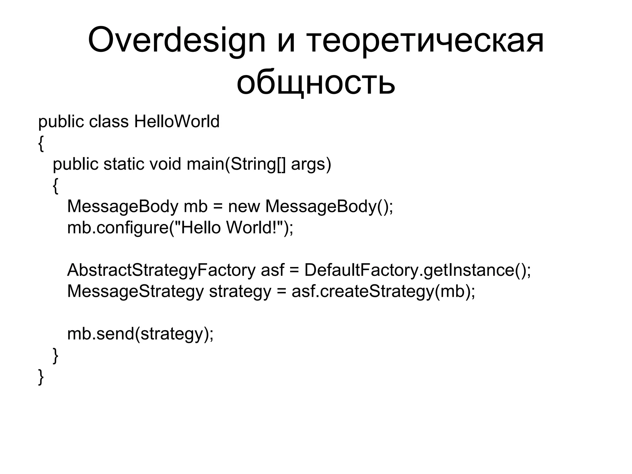 Overdesign  и теоретическая общность public class HelloWorld  { public static void main(String[] args)  { MessageBody mb = new MessageBody(); mb.configure("Hello World!"); AbstractStrategyFactory asf = DefaultFactory.getInstance(); MessageStrategy strategy = asf.createStrategy(mb); mb.send(strategy); } } 