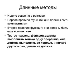 Длинные методы И дело вовсе не в размере Первое правило функций :  они должны быть  компактными Второе правило функций :  они должны быть еще  компактнее Третье правило :   функция должна выполнять только одну операцию ,  она должна выполнять ее хорошо ,  и ничего другого она делать не должна.   