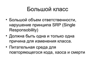 Большой класс Большой объем ответственности ,  нарушение принципа  SRP   (Single Responsobility) Должна быть одна и только одна причина для изменения класса. Питательная среда для повторяющегося кода ,  хаоса и смерти 