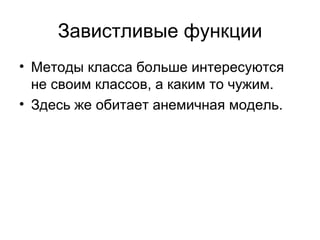 Завистливые функции Методы класса больше интересуются не своим классов ,  а каким то чужим. Здесь же обитает анемичная модель. 