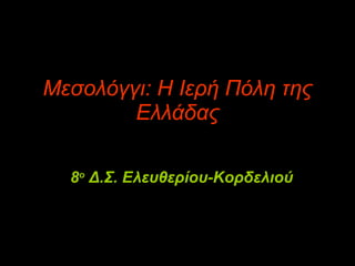 Μεσολόγγι: Η Ιερή Πόλη της Ελλάδας 8 ο  Δ.Σ. Ελευθερίου-Κορδελιού 