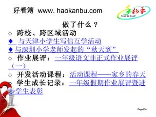 好看簿  www. haokanbu.com 做了什么 ?  o  跨校、跨区域活动 ♦  与天津小学生写信互学活动 ♦ 与深圳小学老师发起的“秋天到” o  作业展评： 一年级语文非正式作业展评（一） o  开发活动课程： 活动课程——家乡的春天 o  学生成长记录： 一年级假期作业展评暨进步学生表彰 
