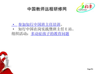 中国教师远程研修网 ·  参加知行中国班主任培训 。 ·  知行中国在岗实践暨班主任 E 站。 组织活动： 多动症孩子的教育问题 