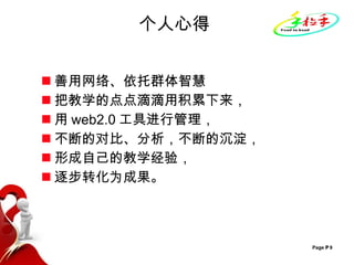 个人心得 善用网络、依托群体智慧 把教学的点点滴滴用积累下来， 用 web2.0 工具进行管理， 不断的对比、分析，不断的沉淀， 形成自己的教学经验， 逐步转化为成果。  