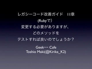 11
      (Ruby




      Geek−− Cafe
Toshio Maki(@Kirika_K2)
 