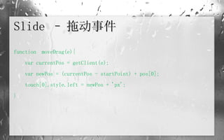 Slide – 拖动事件 function  moveDrag(e){   var currentPos = getClient(e);   var newPos = (currentPos - startPoint) + pos[0];   touch[0].style.left = newPos + 'px'; } 