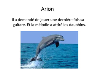 Arion Il a demandé de jouer une derniére fois sa guitare. Et la mélodie a attiré les dauphins.