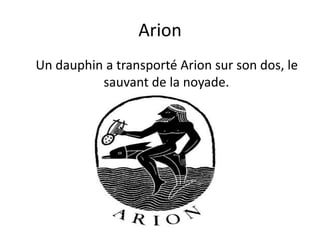 Arion Un dauphin a transporté Arion sur son dos, le sauvant de la noyade.