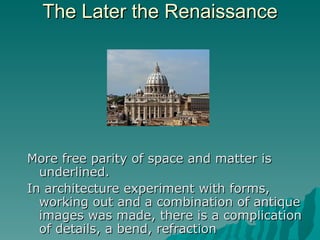 The Later the Renaissance More free parity of space and matter is underlined. In architecture experiment with forms, working out and a combination of antique images was made, there is a complication of details, a bend, refraction 