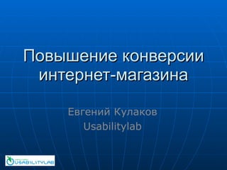 Повышение конверсии интернет-магазина Евгений Кулаков Usabilitylab 