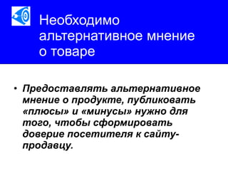 Необходимо альтернативное мнение  о товаре Предоставлять альтернативное мнение о продукте, публиковать «плюсы» и «минусы» нужно для того, чтобы сформировать доверие посетителя к сайту-продавцу.   