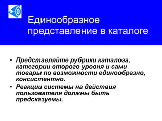 Единообразное представление в каталоге Представляйте рубрики каталога, категории второго уровня и сами товары по возможности единообразно, консистентно.  Реакции системы на действия пользователя должны быть предсказуемы.   