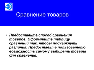 Сравнение товаров Предоставьте способ сравнения товаров. Оформляйте таблицу сравнений так, чтобы подчеркнуть различия. Предоставьте пользователю возможность самому выбирать товары для сравнения.   