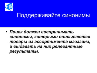 Поддерживайте синонимы Поиск должен воспринимать синонимы, которыми описываются товары из ассортимента магазина, и выдавать на них релевантные результаты.   