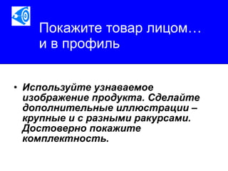 Покажите товар лицом… и в профиль Используйте узнаваемое изображение продукта. Сделайте дополнительные иллюстрации – крупные и с разными ракурсами. Достоверно покажите комплектность.   