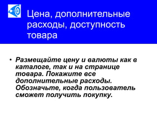 Цена, дополнительные расходы, доступность товара Размещайте цену и валюты как в каталоге, так и на странице товара. Покажите все дополнительные расходы. Обозначьте, когда пользователь сможет получить покупку.   