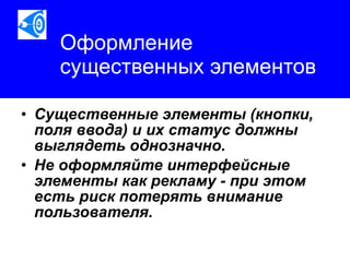 Оформление существенных элементов   Существенные элементы (кнопки, поля ввода) и их статус должны выглядеть однозначно.  Не оформляйте интерфейсные элементы как рекламу - при этом есть риск потерять внимание пользователя.   