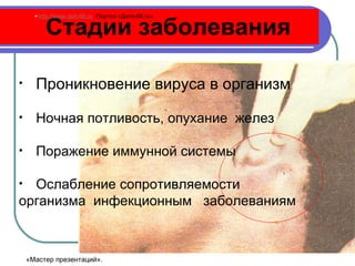Стадии заболевания Проникновение вируса в организм Ночная потливость, опухание  желез Поражение иммунной системы Ослабление сопротивляемости  организма  инфекционным  заболеваниям http://www.deti-66.ru   Портал «Дети-66. ru » «Мастер презентаций». 