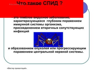 Что такое СПИД ?   - это тяжёлое вирусное заболевание, характеризующееся  глубоким поражением иммунной системы организма, присоединением вторичных сопутствующих инфекций  и образованием опухолей или прогрессирующим поражением центральной нервной системы. http://www.deti-66.ru   Портал «Дети-66. ru » «Мастер презентаций». 