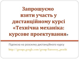Підписка на розсилку дистанційного курсу http://groups.google.com/group/kursovoy_proekt Запрошуємо  взяти участь у дистанційному курсі «Технічна механіка: курсове проектування » 