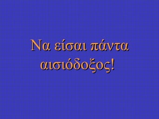 Να είσαι πάντα αισιόδοξος !  