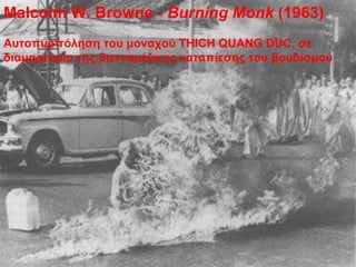 Malcolm W. Browne -  Burning Monk  (1963) Αυτοπυρπόληση του μοναχού  THICH QUANG DUC,  σε διαμαρτυρία της βιετναμέζικης καταπίεσης του βουδισμού 