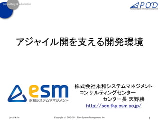 アジャイル開を支える開発環境



                                株式会社永和システムマネジメント
                                 コンサルティングセンター
                                          センター長 天野勝
                                  http://sec.tky.esm.co.jp/

2011/4/18   Copyright (c) 2002-2011 Eiwa System Management, Inc.   1
 