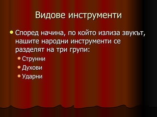 Видове инструменти Според начина, по който излиза звукът, нашите народни инструменти се разделят на три групи: Струнни Духови Ударни  