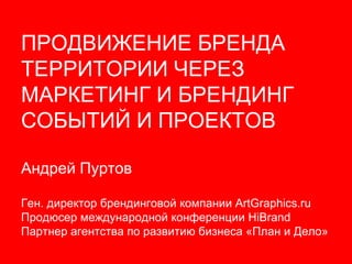 ПРОДВИЖЕНИЕ БРЕНДА ТЕРРИТОРИИ ЧЕРЕЗ  МАРКЕТИНГ И БРЕНДИНГ  СОБЫТИЙ И ПРОЕКТОВ  Андрей Пуртов Ген. директор брендинговой компании  ArtGraphics.ru Продюсер международной конференции  HiBrand Партнер агентства по развитию бизнеса «План и Дело» 