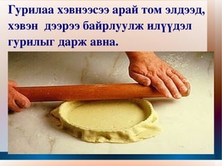 Гурилаа хэвнээсээ арай том элдээд, хэвэн  дээрээ байрлуулж илүүдэл гурилыг дарж авна.   