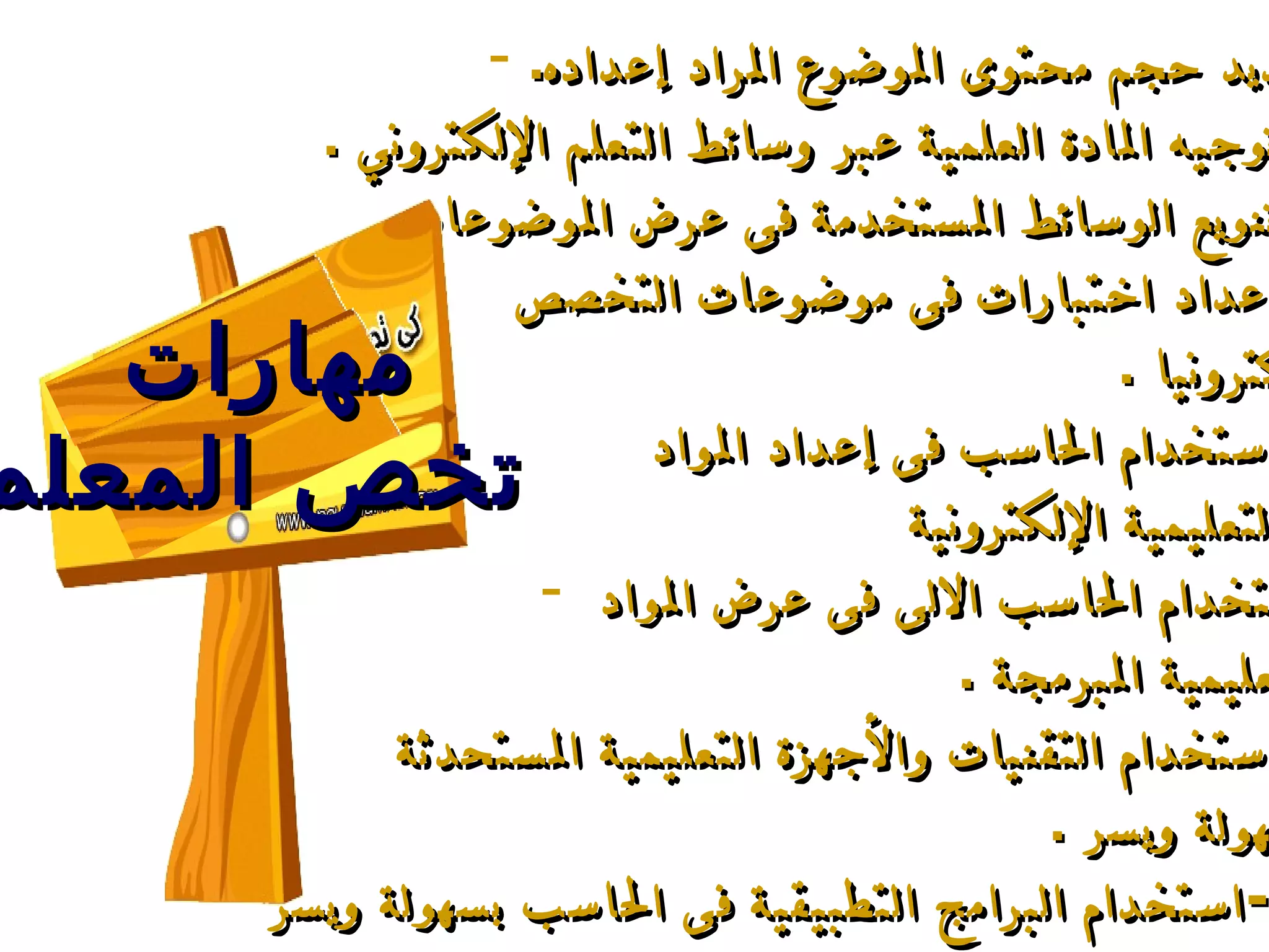 تحديد حجم محتوى الموضوع المراد إعداده .  -  توجيه المادة العلمية عبر وسائط التعلم الإلكتروني   . -  تنويع الوسائط المستخدمة فى عرض الموضوعات . -  إعداد اختبارات فى موضوعات التخصص  إلكترونيا   . -  استخدام الحاسب فى إعداد المواد  التعليمية الإلكترونية   . استخدام الحاسب الالى فى عرض المواد  التعليمية المبرمجة   . -  استخدام التقنيات والأجهزة التعليمية المستحدثة  بسهولة ويسر   . - استخدام البرامج التطبيقية فى الحاسب بسهولة ويسر   .  مهارات  تخص المعلم 