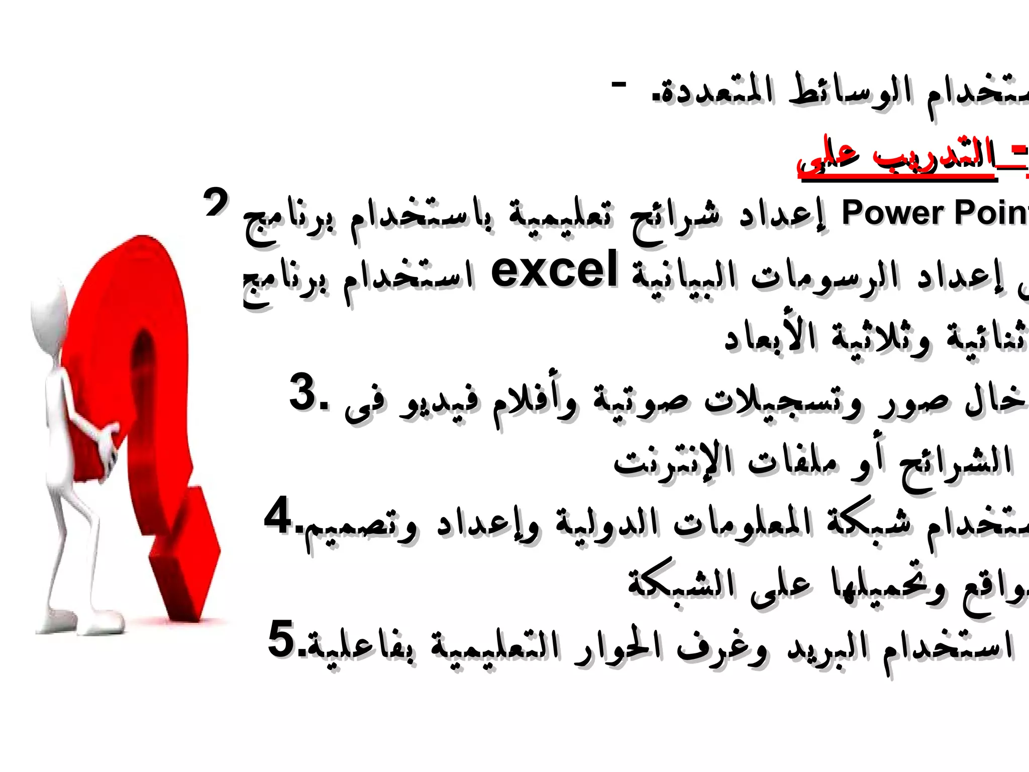 استخدام الوسائط المتعددة . -  التدريب على   : إعداد شرائح تعليمية باستخدام برنامج   Power Point . استخدام برنامج   excel  فى إعداد الرسومات البيانية ثنائية وثلاثية الأبعاد   . 3. إدخال صور وتسجيلات صوتية وأفلام فيديو فى  الشرائح أو ملفات الإنترنت   . 4. استخدام شبكة المعلومات الدولية وإعداد وتصميم مواقع وتحميلها على الشبكة   5. استخدام البريد وغرف الحوار التعليمية بفاعلية   .  