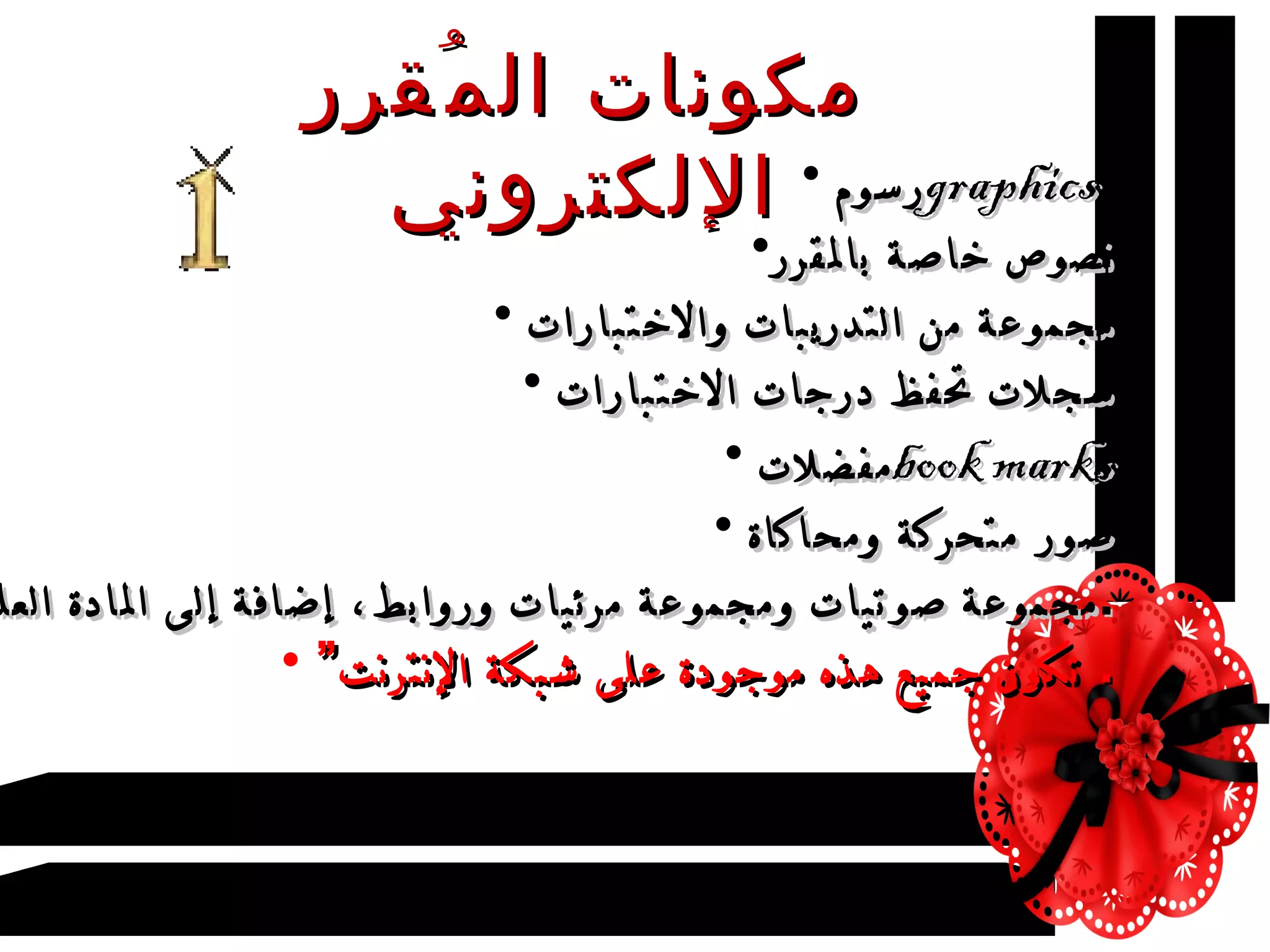 مكونات المُقرر الإلكتروني رسوم  graphics   نصوص خاصة بالمقرر مجموعة من التدريبات والاختبارات  سجلات تحفظ درجات الاختبارات  مفضلات  book marks صور متحركة ومحاكاة  مجموعة صوتيات ومجموعة مرئيات وروابط، إضافة إلى المادة العلمية . ” تكون جميع هذه موجودة على شبكة الإنترنت .  