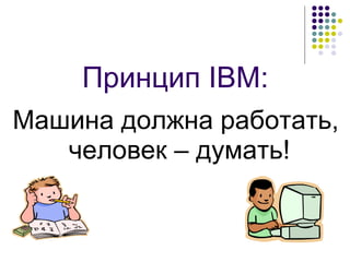 Принцип IBM :   Машина должна   работать ,   человек – думать ! 