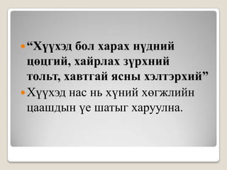 “Хүүхэд бол харах нүдний цөцгий, хайрлах зүрхний тольт, хавтгай ясны хэлтэрхий”Хүүхэд нас нь хүний хөгжлийн цаашдын үе шатыг харуулна.