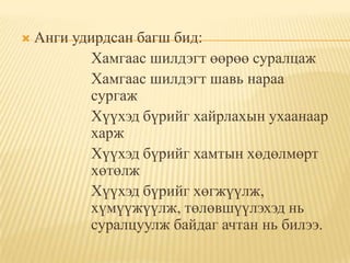 Анги удирдсан багш бид:			Хамгаас шилдэгт өөрөө суралцаж		Хамгаас шилдэгт шавь нараа 			сургаж		Хүүхэд бүрийг хайрлахын ухаанаар 		харж			Хүүхэд бүрийг хамтын хөдөлмөрт 		хөтөлж	Хүүхэд бүрийг хөгжүүлж, 			хүмүүжүүлж, төлөвшүүлэхэд нь 		суралцуулж байдаг ачтан нь билээ. 